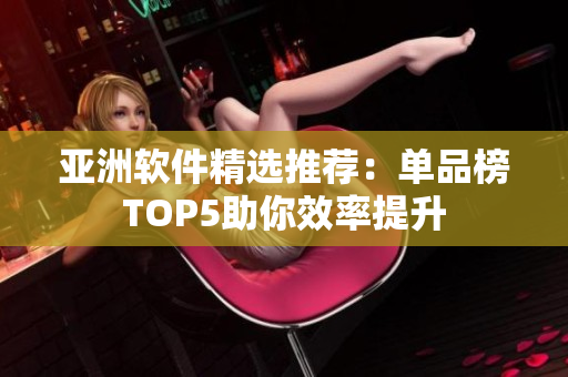 亚洲软件精选推荐：单品榜TOP5助你效率提升