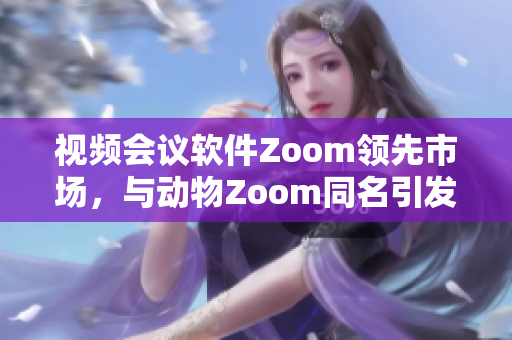 视频会议软件Zoom领先市场，与动物Zoom同名引发混淆，需注意区分