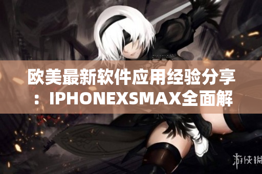 欧美最新软件应用经验分享：IPHONEXSMAX全面解析