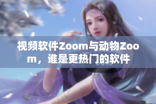 视频软件Zoom与动物Zoom，谁是更热门的软件