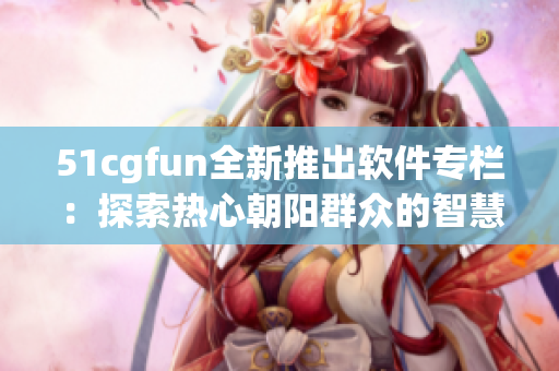 51cgfun全新推出软件专栏：探索热心朝阳群众的智慧分享