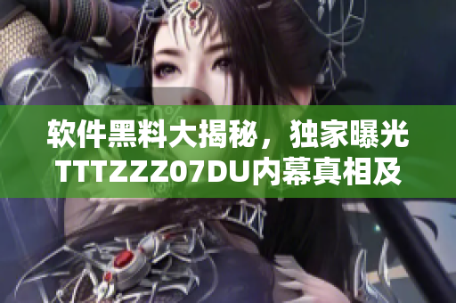 软件黑料大揭秘，独家曝光TTTZZZ07DU内幕真相及骇人秘密