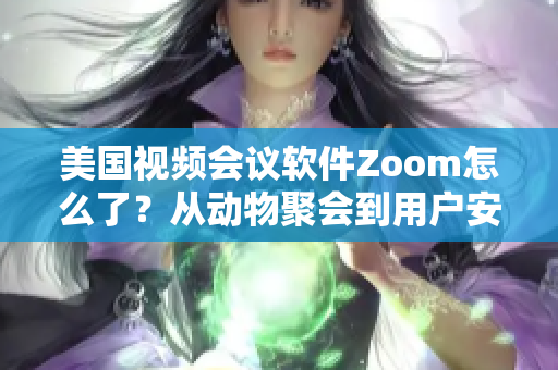 美国视频会议软件Zoom怎么了？从动物聚会到用户安全，全方位解析