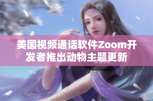 美国视频通话软件Zoom开发者推出动物主题更新