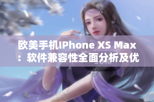 欧美手机IPhone XS Max：软件兼容性全面分析及优化技巧