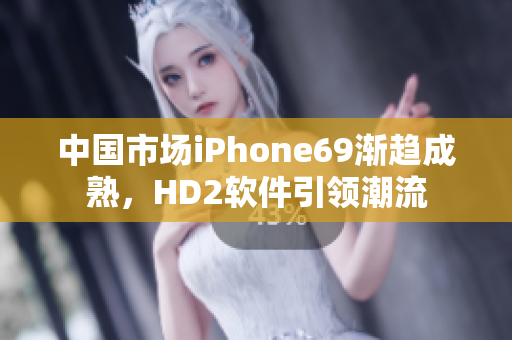 中国市场iPhone69渐趋成熟，HD2软件引领潮流