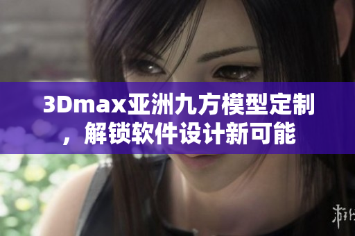 3Dmax亚洲九方模型定制，解锁软件设计新可能