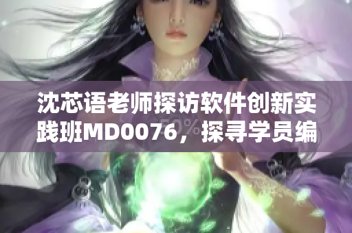 沈芯语老师探访软件创新实践班MD0076，探寻学员编程之路