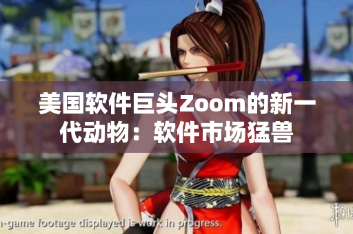 美国软件巨头Zoom的新一代动物：软件市场猛兽