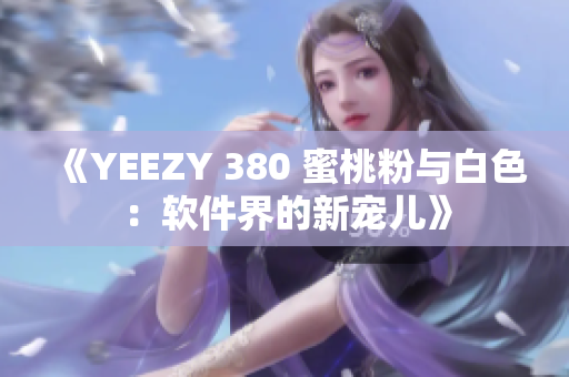 《YEEZY 380 蜜桃粉与白色：软件界的新宠儿》