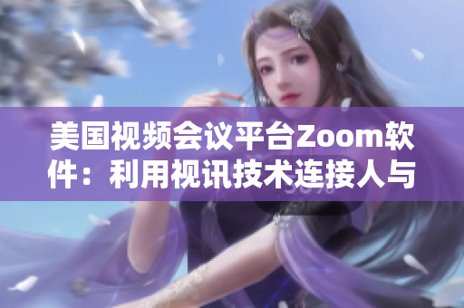 美国视频会议平台Zoom软件：利用视讯技术连接人与人