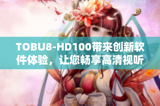 TOBU8-HD100带来创新软件体验，让您畅享高清视听盛宴