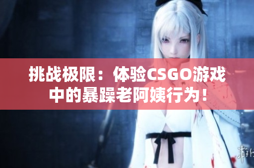 挑战极限：体验CSGO游戏中的暴躁老阿姨行为！