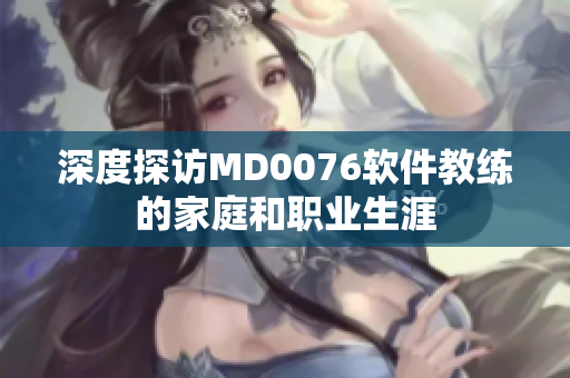 深度探访MD0076软件教练的家庭和职业生涯