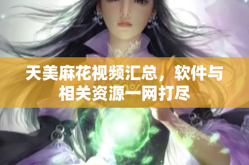 天美麻花视频汇总，软件与相关资源一网打尽