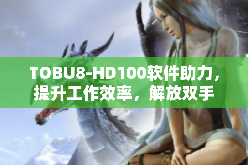 TOBU8-HD100软件助力，提升工作效率，解放双手