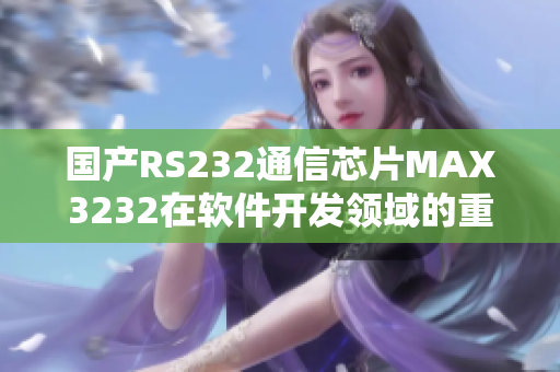 国产RS232通信芯片MAX3232在软件开发领域的重要应用