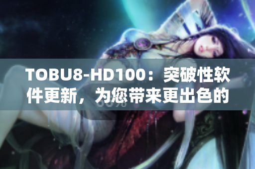 TOBU8-HD100：突破性软件更新，为您带来更出色的体验!