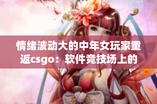 情绪波动大的中年女玩家重返csgo：软件竞技场上的老兵