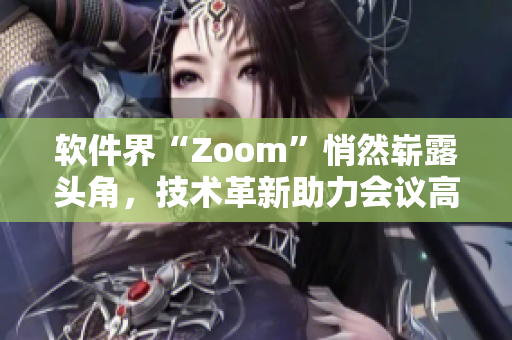 软件界“Zoom”悄然崭露头角，技术革新助力会议高效进行