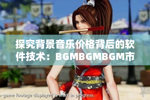 探究背景音乐价格背后的软件技术：BGMBGMBGM市场分析