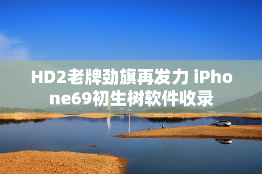 HD2老牌劲旗再发力 iPhone69初生树软件收录