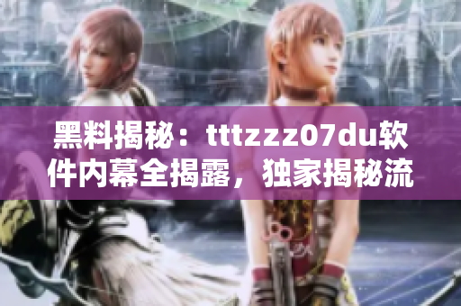 黑料揭秘：tttzzz07du软件内幕全揭露，独家揭秘流程和技巧