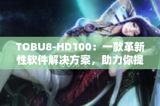 TOBU8-HD100：一款革新性软件解决方案，助力你提升工作效率