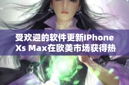 受欢迎的软件更新IPhone Xs Max在欧美市场获得热烈追捧