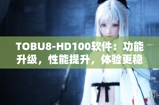 TOBU8-HD100软件：功能升级，性能提升，体验更稳定