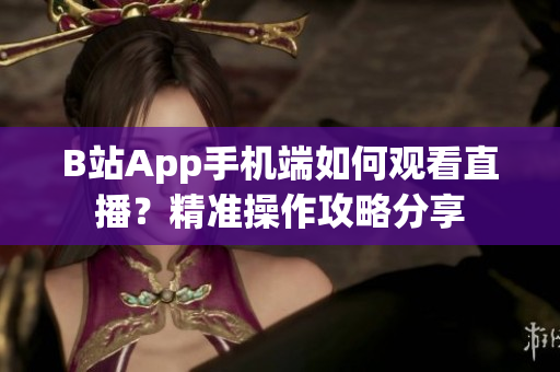 B站App手机端如何观看直播？精准操作攻略分享