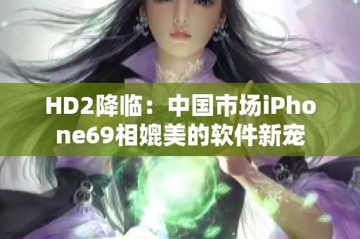 HD2降临：中国市场iPhone69相媲美的软件新宠