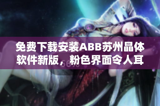 免费下载安装ABB苏州晶体软件新版，粉色界面令人耳目一新