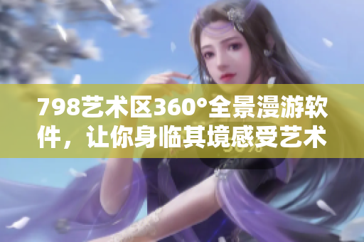 798艺术区360°全景漫游软件，让你身临其境感受艺术与文化