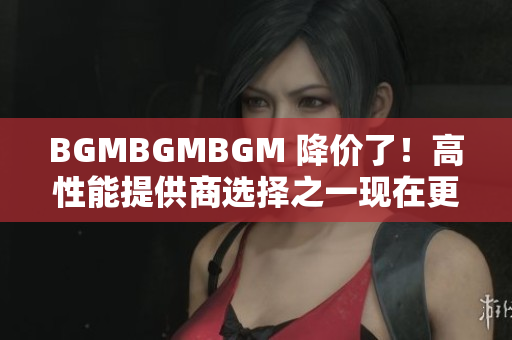 BGMBGMBGM 降价了！高性能提供商选择之一现在更实惠