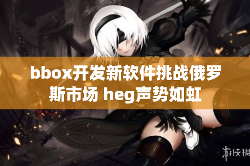 bbox开发新软件挑战俄罗斯市场 heg声势如虹