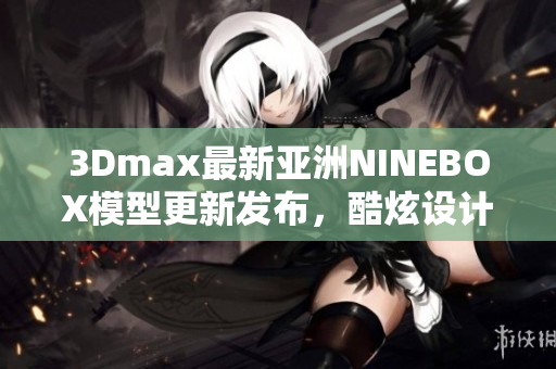 3Dmax最新亚洲NINEBOX模型更新发布，酷炫设计不容错过