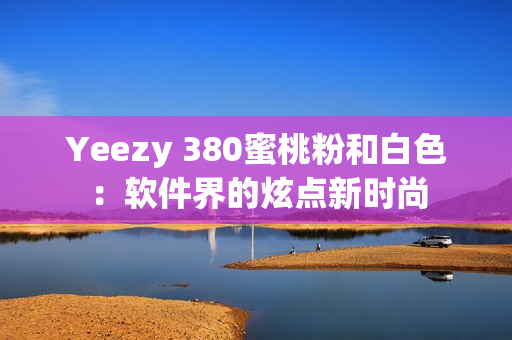 Yeezy 380蜜桃粉和白色：软件界的炫点新时尚