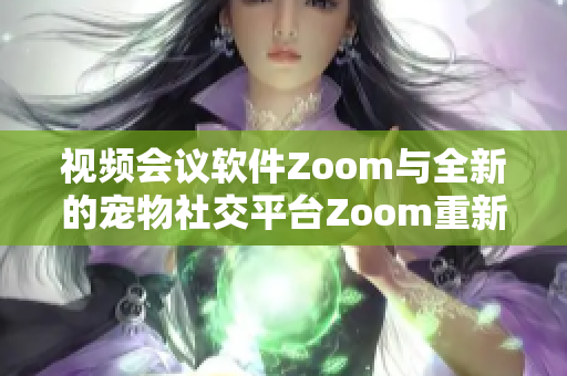 视频会议软件Zoom与全新的宠物社交平台Zoom重新定义互动体验