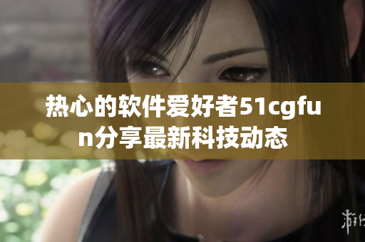 热心的软件爱好者51cgfun分享最新科技动态