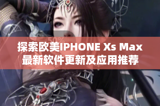 探索欧美IPHONE Xs Max最新软件更新及应用推荐