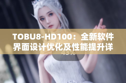 TOBU8-HD100：全新软件界面设计优化及性能提升详细介绍