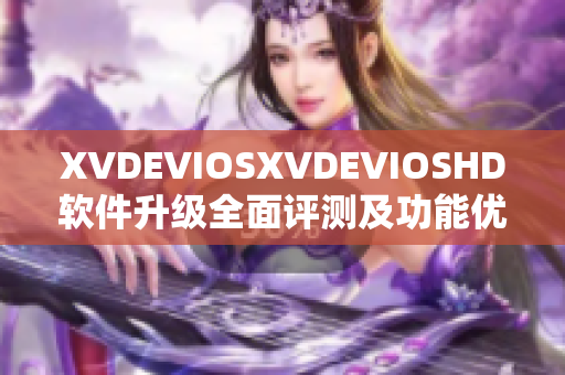 XVDEVIOSXVDEVIOSHD软件升级全面评测及功能优化推荐