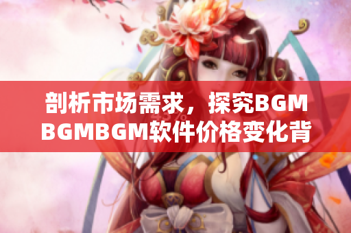 剖析市场需求，探究BGMBGMBGM软件价格变化背后的逻辑