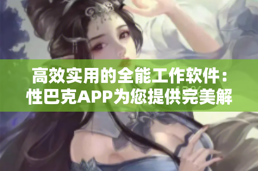 高效实用的全能工作软件：性巴克APP为您提供完美解决方案