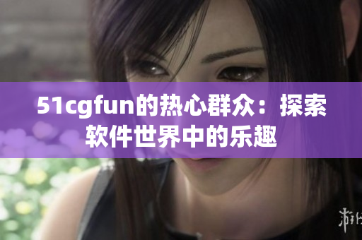 51cgfun的热心群众：探索软件世界中的乐趣