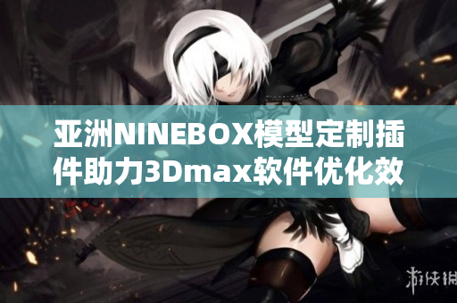 亚洲NINEBOX模型定制插件助力3Dmax软件优化效率