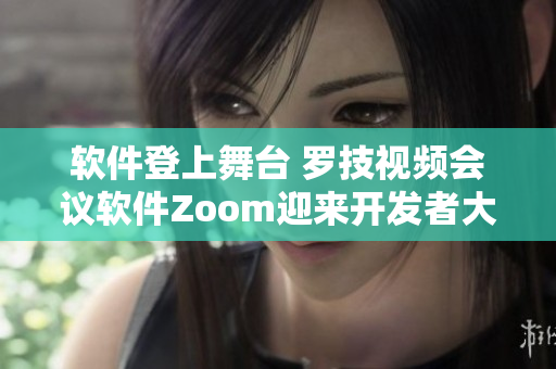 软件登上舞台 罗技视频会议软件Zoom迎来开发者大会