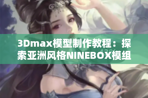 3Dmax模型制作教程：探索亚洲风格NINEBOX模组设计技巧