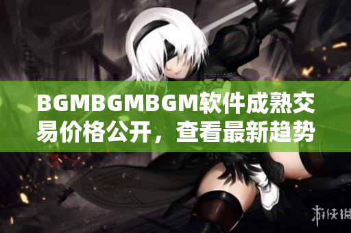 BGMBGMBGM软件成熟交易价格公开，查看最新趋势及价格变动